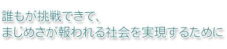 誰もが挑戦できて、まじめさが報われる社会を実現するために