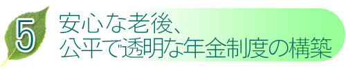 5 安心な老後、公平で透明な年金制度の構築