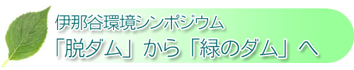 伊那谷環境シンポジウム - 「脱ダム」から「緑のダム」へ